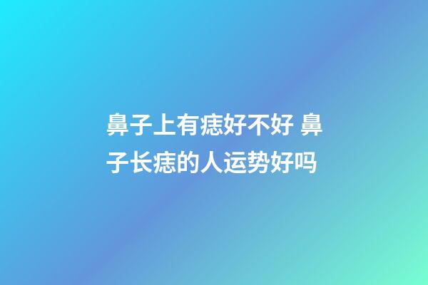鼻子上有痣好不好 鼻子长痣的人运势好吗